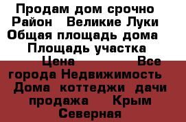 Продам дом срочно › Район ­ Великие Луки › Общая площадь дома ­ 48 › Площадь участка ­ 1 700 › Цена ­ 150 000 - Все города Недвижимость » Дома, коттеджи, дачи продажа   . Крым,Северная